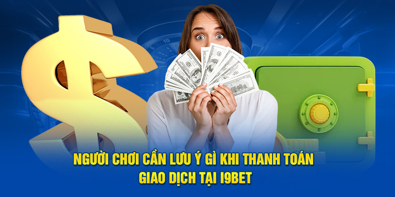 Người chơi cần lưu ý gì khi thanh toán giao dịch tại I9BET